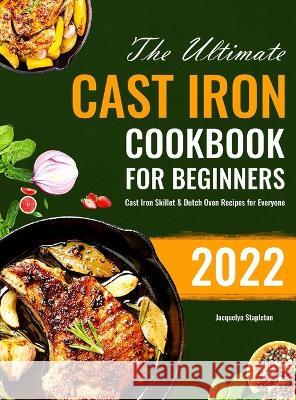 The Ultimate Cast Iron Cookbook for Beginners: Cast Iron Skillet & Dutch Oven Recipes for Everyone Jacquelyn Stapleton   9781801216296 Michael Jason