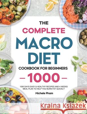 The Complete Macro Diet Cookbook for Beginners: 1000 Days Easy & Healthy Recipes and 4 Weeks Meal Plan to Help You Burn Fat Quickly Michele Pham 9781801217033