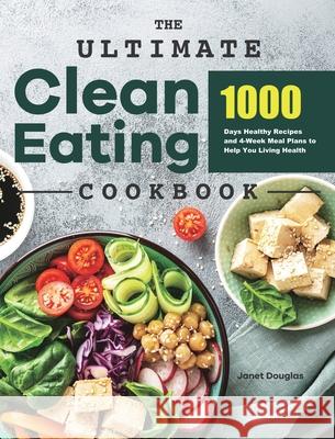 The Ultimate Clean Eating Cookbook: 1000 Days Healthy Recipes and 4-Week Meal Plans to Help You Living Health Janet Douglas 9781801219631