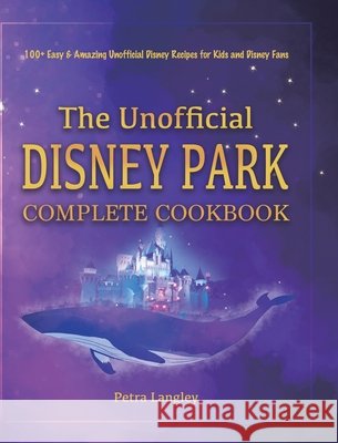 The Unofficial Disney Park Complete Cookbook: 100+ Easy & Amazing Unofficial Disney Recipes for Kids and Disney Fans Petra Langley 9781801219754