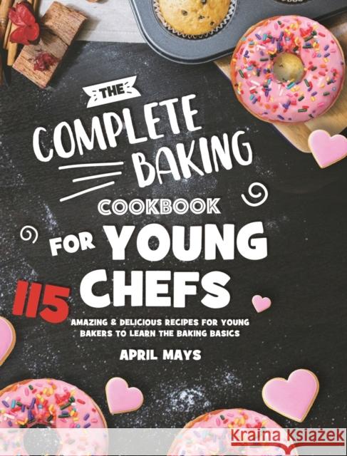 The Complete Baking Cookbook for Young Chefs: 115 Amazing & Delicious Recipes for Young Bakers to Learn the Baking Basics April Mays 9781801219761 Rodney Barton