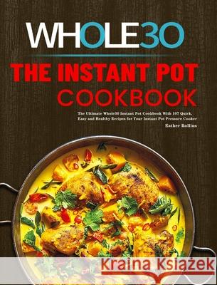 The Instant Pot Whole30 Cookbook: The Ultimate Whole30 Instant Pot Cookbook With 107 Quick, Easy and Healthy Recipes for Your Instant Pot Pressure Coo Esther Rollins 9781801219815 Rodney Barton