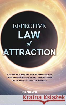 Effective Law of Attraction: A Guide to Apply the Law of Attraction to Improve Manifesting Power, and Manifest the Income or Love You Deserve Joe Silver 9781801219853