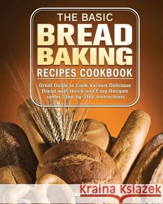 The Basic Bread Baking Recipes Cookbook: Great Guide to Cook Various Delicious Bread with Quick and Easy Recipes under Step-by-Step Instructions Jane Wilson 9781801241625