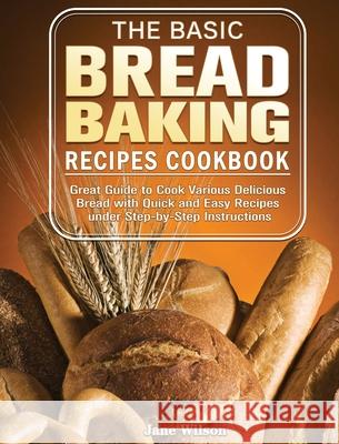The Basic Bread Baking Recipes Cookbook: Great Guide to Cook Various Delicious Bread with Quick and Easy Recipes under Step-by-Step Instructions Jane Wilson 9781801241632 Jane Wilson