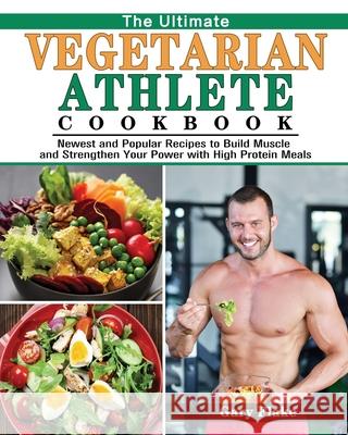 The Ultimate Vegetarian Athlete Cookbook: Newest and Popular Recipes to Build Muscle and Strengthen Your Power with High Protein Meals Gary Flake 9781801241724 Gary Flake