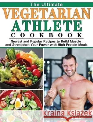 The Ultimate Vegetarian Athlete Cookbook: Newest and Popular Recipes to Build Muscle and Strengthen Your Power with High Protein Meals Gary Flake 9781801241731 Gary Flake