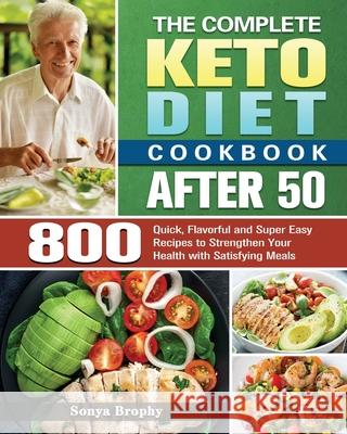 The Complete Keto Diet Cookbook After 50: 800 Quick, Flavorful and Super Easy Recipes to Strengthen Your Health with Satisfying Meals Sonya Brophy 9781801241762