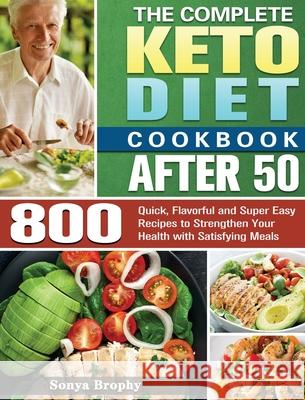 The Complete Keto Diet Cookbook After 50: 800 Quick, Flavorful and Super Easy Recipes to Strengthen Your Health with Satisfying Meals Sonya Brophy 9781801241779