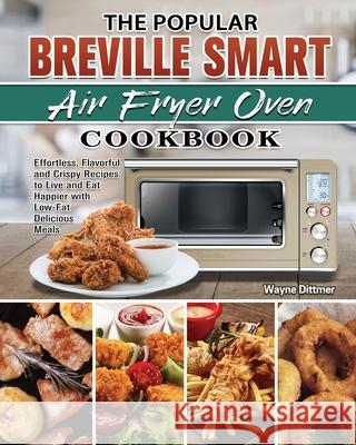 The Popular Breville Smart Air Fryer Oven Cookbook: Effortless, Flavorful and Crispy Recipes to Live and Eat Happier with Low-Fat Delicious Meals Wayne Dittmer 9781801241809 Wayne Dittmer