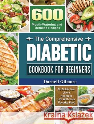 The Comprehensive Diabetic Cookbook for Beginners: 600 Mouth-Watering and Detailed Recipes to Guide You Live a Healthier Life With Your Favorite Food Darnell Gilmore 9781801242134 Darnell Gilmore