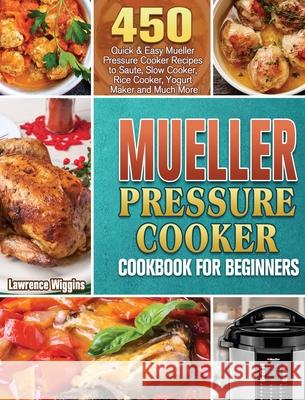 Mueller Pressure Cooker Cookbook for Beginners: 450 Quick & Easy Mueller Pressure Cooker Recipes to Saute, Slow Cooker, Rice Cooker, Yogurt Maker and Lawrence Wiggins 9781801243346 Lawrence Wiggins