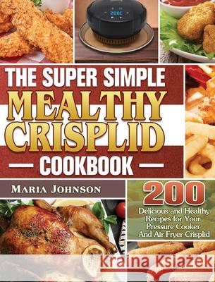 The Super Simple Mealthy Crisplid cookbook: 200 Delicious and Healthy Recipes for Your Pressure Cooker And Air Fryer Crisplid Maria Johnson 9781801243421
