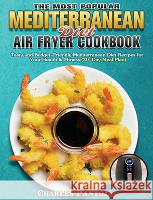The Most Popular Mediterranean Diet Air Fryer Cookbook: Tasty and Budget-Friendly Mediterranean Diet Recipes for Your Health & Fitness (30-Day Meal Pl Charles Pantoja 9781801243445 Charles Pantoja