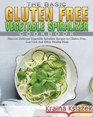 The Basic Gluten Free Vegetable Spiralizer Cookbook James Hamlin 9781801243452 James Hamlin
