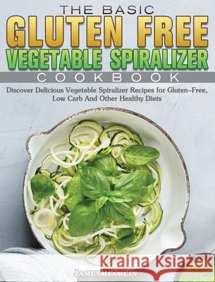 The Basic Gluten Free Vegetable Spiralizer Cookbook: Discover Delicious Vegetable Spiralizer Recipes for Gluten-Free, Low Carb And Other Healthy Diets James Hamlin 9781801243469 James Hamlin