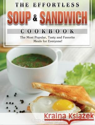 The Effortless Soup & Sandwich Cookbook: The Most Popular, Tasty and Favorite Meals for Everyone! Todd MacDonald 9781801243506 Todd MacDonald