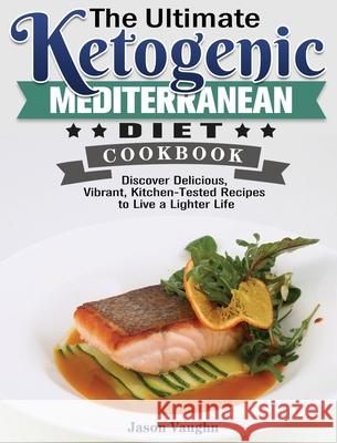 The Ultimate Ketogenic Mediterranean Diet Cookbook: Discover Delicious, Vibrant, Kitchen-Tested Recipes to Live a Lighter Life Jason Vaughn 9781801243544 Jason Vaughn