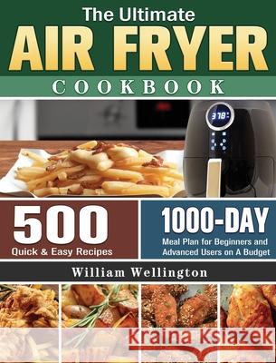 The Ultimate Air Fryer Cookbook: 500 Quick & Easy Recipes with 1000-Day Meal Plan for Beginners and Advanced Users on A Budget William Wellington 9781801243605