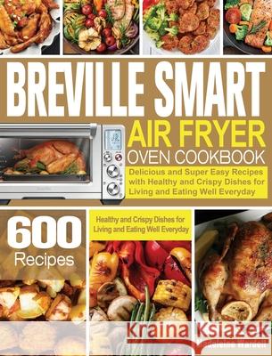 Breville Smart Air Fryer Oven Cookbook: 600 Delicious and Super Easy Recipes with Healthy and Crispy Dishes for Living and Eating Well Everyday Madeleine Wardell 9781801245531 Madeleine Wardell