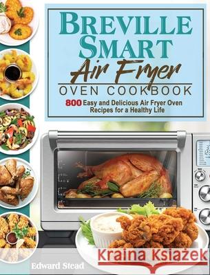 Breville Smart Air Fryer Oven Cookbook: 800 Easy and Delicious Air Fryer Oven Recipes for a Healthy Life Edward Stead 9781801245555