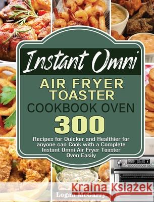 Instant Omni Air Fryer Toaster Cookbook Oven: 300 Recipes for Quicker and Healthier for anyone can Cook with a Complete Instant Omni Air Fryer Toaster Logan McGarry 9781801245579 Logan McGarry