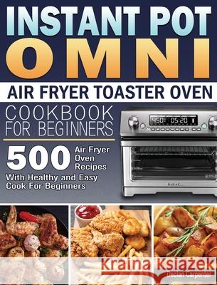Instant Pot Omni Air Fryer Toaster Oven Cookbook for Beginners: 500 Air Fryer Oven Recipes With Healthy and Easy Cook For Beginners Declan Carpenter 9781801245593 Declan Carpenter