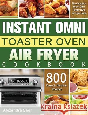 Instant Omni Toaster Oven Air Fryer Cookbook: The Complete Instant Omni Toaster Oven Air Fryer Guide with 800 Easy and Healthy Recipes Alexandra Sher 9781801245654 Alexandra Sher