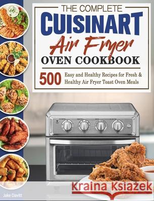 The Complete Cuisinart Air Fryer Oven Cookbook: 500 Easy and Healthy Recipes for Fresh and Healthy Air Fryer Toast Oven Meals Jake Davitt 9781801245692