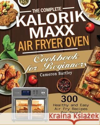 The Complete Kalorik Maxx Air Fryer Oven Cookbook for Beginners Cameron Bartley   9781801245760