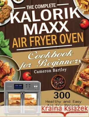 The Complete Kalorik Maxx Air Fryer Oven Cookbook for Beginners: 300 Healthy and Easy Air Fry Recipes for Smart People On a Budget Cameron Bartley 9781801245777