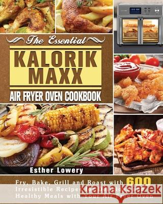 The Essential Kalorik Maxx Air Fryer Oven Cookbook Esther Lowery 9781801245821 Esther Lowery