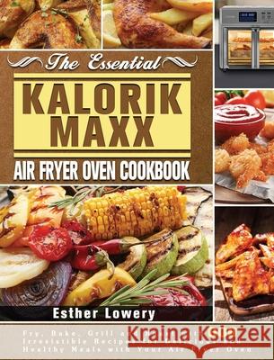 The Essential Kalorik Maxx Air Fryer Oven Cookbook: Fry, Bake, Grill and Roast with 600 Irresistible Recipes for Delicious and Healthy Meals with Your Esther Lowery 9781801245838 Esther Lowery