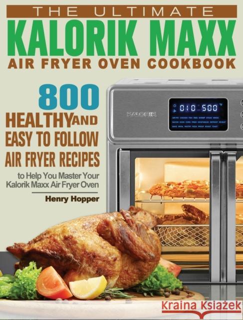 The Ultimate Kalorik Maxx Air Fryer Oven Cookbook: 800 Healthy, and Easy to Follow Air Fryer Recipes to Help You Master Your Kalorik Maxx Air Fryer Ov Henry Hopper 9781801245852