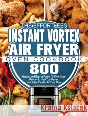 The Effortless Instant Vortex Air Fryer Oven Cookbook: 800 Healthy, and Easy to Follow Air Fryer Oven Recipes to Help You Master Your Instant Vortex A Harriet Ragsdale 9781801245951