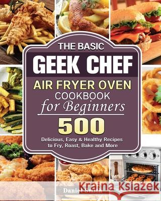 The Basic Geek Chef Air Fryer Oven Cookbook for Beginners Daniel Smith   9781801245982 Daniel Smith