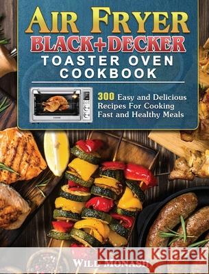 Air Fryer Black+Decker Toaster Oven Cookbook: 300 Easy and Delicious Recipes For Cooking Fast and Healthy Meals Will Monash 9781801246279 Will Monash