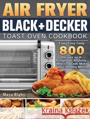 Air Fryer BLACK+DECKER Toast Oven Cookbook: Enjoy Easy Tasty 800 Recipes on A Budget for Anybody Who can Cook Make your Healthy Meals Maya Rigby 9781801246354 Maya Rigby