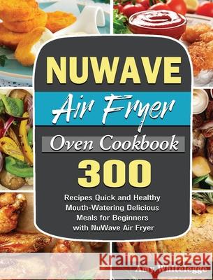 NuWave Air Fryer Oven Cookbook: 300 Recipes Quick and Healthy Mouth-Watering Delicious Meals for Beginners with NuWave Air Fryer Amy Whitelegge 9781801246378 Amy Whitelegge