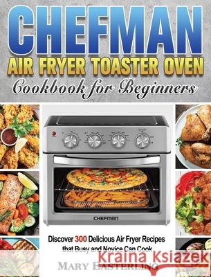 Chefman Air Fryer Toaster Oven Cookbook for Beginners: Discover 300 Delicious Air Fryer Recipes that Busy and Novice Can Cook Mary Easterling 9781801246552 Mary Easterling