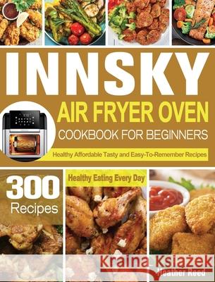 Innsky Air Fryer Oven Cookbook for Beginners: 300 Healthy Affordable Tasty and Easy-To-Remember Recipes for Healthy Eating Every Day Heather Reed 9781801246675 Heather Reed