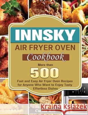 Innsky Air Fryer Oven Cookbook: More than 500 Fast and Easy Air Fryer Oven Recipes for Anyone Who Want to Enjoy Tasty Effortless Dishes Carlos Hill 9781801246712 Carlos Hill