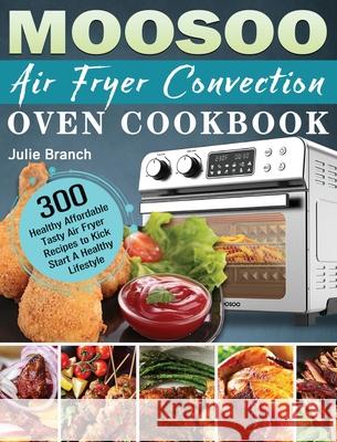 MOOSOO Air Fryer Convection Oven Cookbook: 300 Healthy Affordable Tasty Air Fryer Recipes to Kick Start A Healthy Lifestyle Julie Branch 9781801246736 Julie Branch