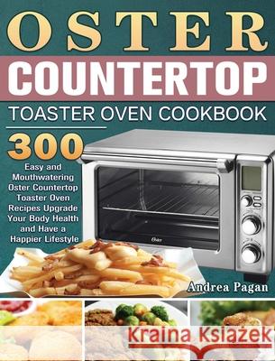 Oster Countertop Toaster Oven Cookbook: 300 Easy and Mouthwatering Oster Countertop Toaster Oven Recipes Upgrade Your Body Health and Have a Happier L Andrea Pagan 9781801246798 Andrea Pagan