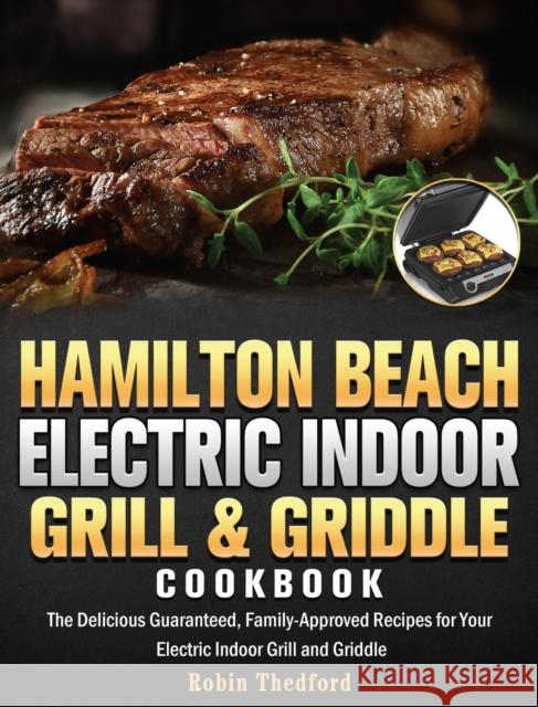 Hamilton Beach Electric Indoor Grill and Griddle Cookbook: The Delicious Guaranteed, Family-Approved Recipes for Your Electric Indoor Grill and Griddl Robin Thedford 9781801247634 Robin Thedford
