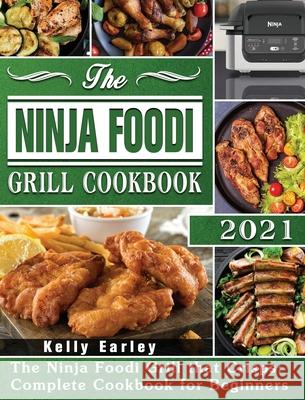 The Ninja Foodi Grill Cookbook 2021: The Ninja Foodi Grill that Crisps: Complete Cookbook for Beginners Kelly Earley 9781801247771 Kelly Earley