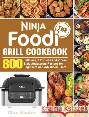 The Ninja Foodi Grill Cookbook: 800 Delicious, Effortless and Vibrant & Mouthwatering Recipes for Beginners and Advanced Users Glen Hester 9781801247818