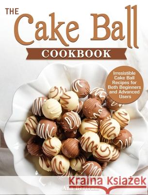 The Cake Ball Cookbook: Irresistible Cake Ball Recipes for Both Beginners and Advanced Users Ann Bertram 9781801249355 Ann Bertram