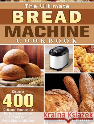 The Ultimate Bread Machine Cookbook: Discover 400 Delicious Recipes for Perfect-Every-Time Bread-From Every Kind of Machine Dennis Willis 9781801249393 Dennis Willis