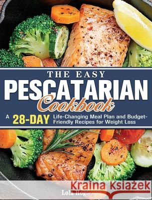 The Easy Pescatarian Cookbook: A 28 Day Life-Changing Meal Plan and Budget-Friendly Recipes for Weight Loss Lola Hogle 9781801249515 Lola Hogle